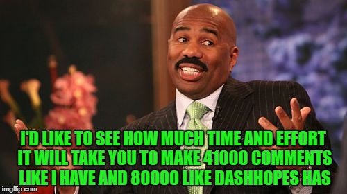 I'D LIKE TO SEE HOW MUCH TIME AND EFFORT IT WILL TAKE YOU TO MAKE 41000 COMMENTS LIKE I HAVE AND 80000 LIKE DASHHOPES HAS | made w/ Imgflip meme maker