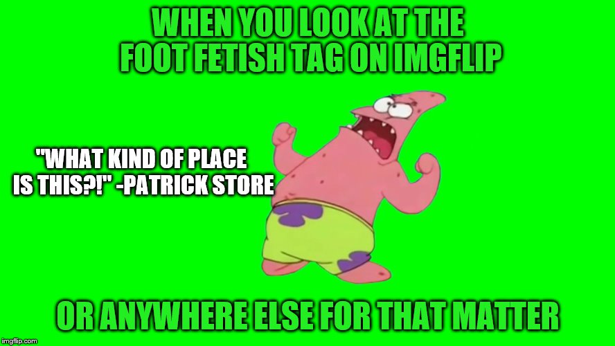 No, seriously, there IS A GENUINE FOOT FETISH TAG! | WHEN YOU LOOK AT THE FOOT FETISH TAG ON IMGFLIP; "WHAT KIND OF PLACE IS THIS?!" -PATRICK STORE; OR ANYWHERE ELSE FOR THAT MATTER | image tagged in memes,foot fetish,patrick,patrick star internet disgust | made w/ Imgflip meme maker