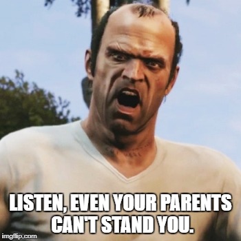 Angry Trevor | LISTEN, EVEN YOUR PARENTS CAN'T STAND YOU. | image tagged in angry trevor | made w/ Imgflip meme maker