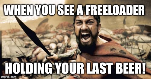Sparta Leonidas Meme | WHEN YOU SEE A FREELOADER; HOLDING YOUR LAST BEER! | image tagged in memes,sparta leonidas | made w/ Imgflip meme maker