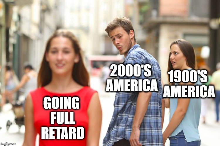 prove to me it ain't so | 1900'S AMERICA; 2000'S AMERICA; GOING FULL RETARD | image tagged in memes,distracted boyfriend | made w/ Imgflip meme maker