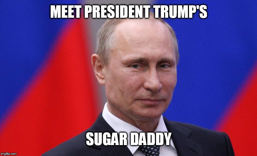Trump Loves Putin | MEET PRESIDENT TRUMP'S; SUGAR DADDY | image tagged in trump loves putin | made w/ Imgflip meme maker