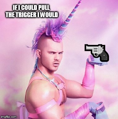 Unicorn MAN | IF I COULD PULL THE TRIGGER I WOULD; 🔫 | image tagged in memes,unicorn man | made w/ Imgflip meme maker