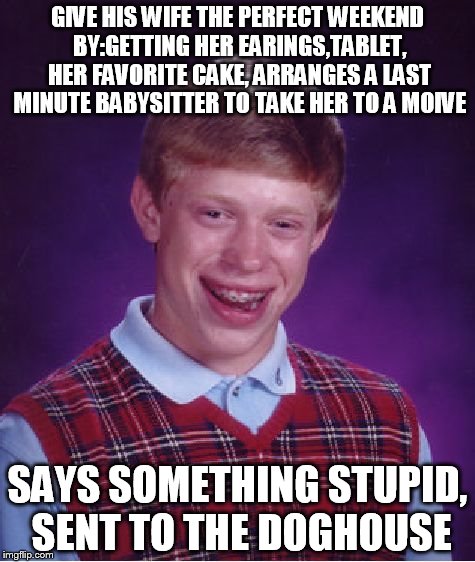 Bad Luck Brian Meme | GIVE HIS WIFE THE PERFECT WEEKEND BY:GETTING HER EARINGS,TABLET, HER FAVORITE CAKE, ARRANGES A LAST MINUTE BABYSITTER TO TAKE HER TO A MOIVE; SAYS SOMETHING STUPID, SENT TO THE DOGHOUSE | image tagged in memes,bad luck brian,wife | made w/ Imgflip meme maker