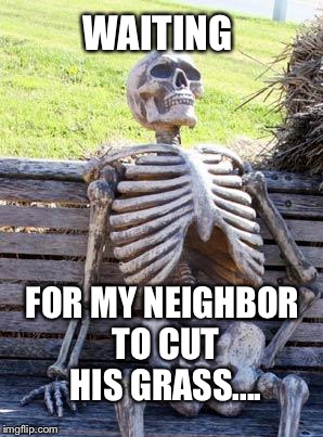 Waiting Skeleton Meme | WAITING; FOR MY NEIGHBOR TO CUT HIS GRASS.... | image tagged in memes,waiting skeleton | made w/ Imgflip meme maker