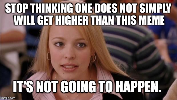 Its Not Going To Happen Meme | STOP THINKING ONE DOES NOT SIMPLY WILL GET HIGHER THAN THIS MEME; IT'S NOT GOING TO HAPPEN. | image tagged in memes,its not going to happen | made w/ Imgflip meme maker