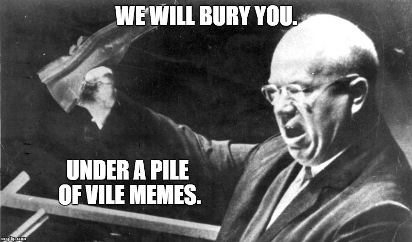 Kruschev | WE WILL BURY YOU. UNDER A PILE OF VILE MEMES. | image tagged in russians | made w/ Imgflip meme maker