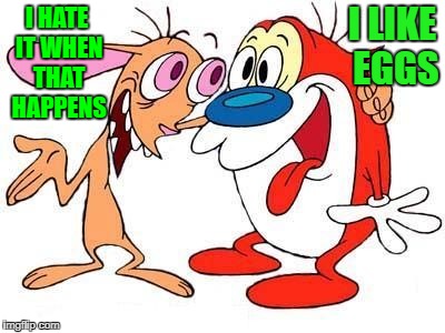 I HATE IT WHEN THAT HAPPENS I LIKE EGGS | image tagged in ren and stimpy | made w/ Imgflip meme maker