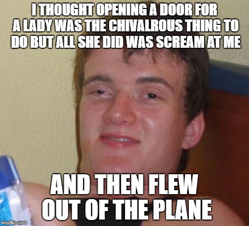 I will never understand women | I THOUGHT OPENING A DOOR FOR A LADY WAS THE CHIVALROUS THING TO DO BUT ALL SHE DID WAS SCREAM AT ME; AND THEN FLEW OUT OF THE PLANE | image tagged in memes,10 guy | made w/ Imgflip meme maker