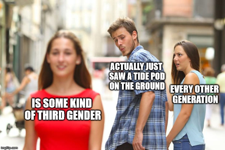 A meme breakdown of this generation | ACTUALLY JUST SAW A TIDE POD ON THE GROUND; EVERY OTHER GENERATION; IS SOME KIND OF THIRD GENDER | image tagged in memes,distracted boyfriend,next generation,stupid,wtf,gender confusion | made w/ Imgflip meme maker