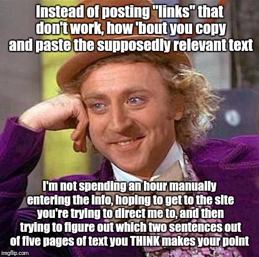 Citing you source is good, but... | Instead of posting "links" that don't work, how 'bout you copy and paste the supposedly relevant text; I'm not spending an hour manually entering the info, hoping to get to the site you're trying to direct me to, and then trying to figure out which two sentences out of five pages of text you THINK makes your point | image tagged in memes,creepy condescending wonka | made w/ Imgflip meme maker