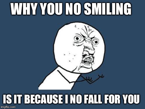 Why you no | WHY YOU NO SMILING; IS IT BECAUSE I NO FALL FOR YOU | image tagged in why you no | made w/ Imgflip meme maker