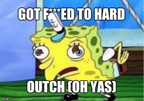 Mocking Spongebob | GOT F***ED TO HARD; OUTCH (OH YAS) | image tagged in memes,mocking spongebob,scumbag | made w/ Imgflip meme maker