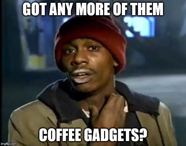 Y'all Got Any More Of That Meme | GOT ANY MORE OF THEM; COFFEE GADGETS? | image tagged in memes,y'all got any more of that | made w/ Imgflip meme maker