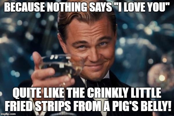 Leonardo Dicaprio Cheers Meme | BECAUSE NOTHING SAYS "I LOVE YOU" QUITE LIKE THE CRINKLY LITTLE FRIED STRIPS FROM A PIG'S BELLY! | image tagged in memes,leonardo dicaprio cheers | made w/ Imgflip meme maker