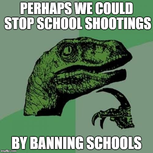 Philosoraptor Meme | PERHAPS WE COULD STOP SCHOOL SHOOTINGS; BY BANNING SCHOOLS | image tagged in memes,philosoraptor | made w/ Imgflip meme maker