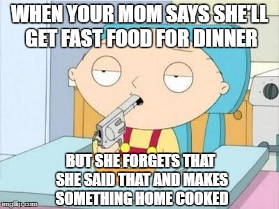 Stewie gun I'm done | WHEN YOUR MOM SAYS SHE'LL GET FAST FOOD FOR DINNER; BUT SHE FORGETS THAT SHE SAID THAT AND MAKES SOMETHING HOME COOKED | image tagged in stewie gun i'm done,memes,fast food,dinner,food,homecookedmeal | made w/ Imgflip meme maker