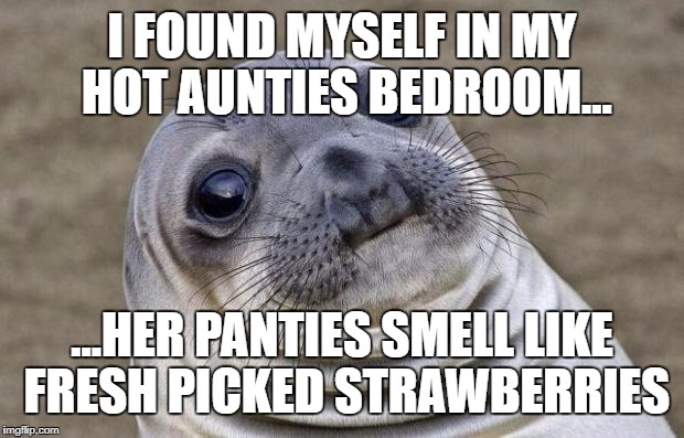 It was worth sniffing, felt like I was one with nature itself | I FOUND MYSELF IN MY HOT AUNTIES BEDROOM... ...HER PANTIES SMELL LIKE FRESH PICKED STRAWBERRIES | image tagged in memes,awkward moment sealion,hot girl,family,nature,reunion | made w/ Imgflip meme maker