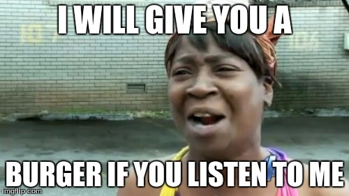 Ain't Nobody Got Time For That | I WILL GIVE YOU A; BURGER IF YOU LISTEN TO ME | image tagged in memes,aint nobody got time for that | made w/ Imgflip meme maker