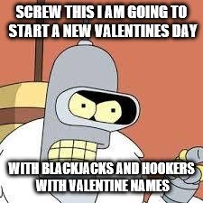 bender blackjack and hookers | SCREW THIS I AM GOING TO START A NEW VALENTINES DAY; WITH BLACKJACKS AND HOOKERS WITH VALENTINE NAMES | image tagged in bender blackjack and hookers | made w/ Imgflip meme maker