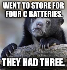 sad bear | WENT TO STORE FOR FOUR C BATTERIES. THEY HAD THREE. | image tagged in sad bear | made w/ Imgflip meme maker