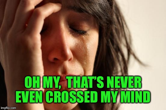 First World Problems Meme | OH MY,  THAT’S NEVER EVEN CROSSED MY MIND | image tagged in memes,first world problems | made w/ Imgflip meme maker