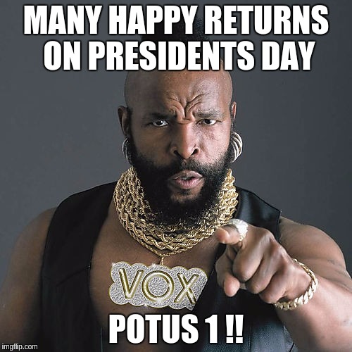 Mr T Pity The Fool Meme | MANY HAPPY RETURNS ON PRESIDENTS DAY; POTUS 1 !! | image tagged in memes,mr t pity the fool | made w/ Imgflip meme maker