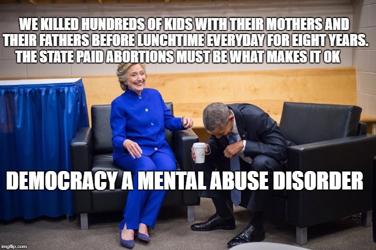 Hillary Obama Laugh | WE KILLED HUNDREDS OF KIDS WITH THEIR MOTHERS AND THEIR FATHERS BEFORE LUNCHTIME EVERYDAY FOR EIGHT YEARS. THE STATE PAID ABORTIONS MUST BE WHAT MAKES IT OK; DEMOCRACY A MENTAL ABUSE DISORDER | image tagged in hillary obama laugh | made w/ Imgflip meme maker