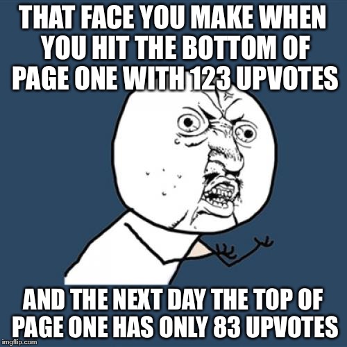Y U No Meme | THAT FACE YOU MAKE WHEN YOU HIT THE BOTTOM OF PAGE ONE WITH 123 UPVOTES; AND THE NEXT DAY THE TOP OF PAGE ONE HAS ONLY 83 UPVOTES | image tagged in memes,y u no | made w/ Imgflip meme maker