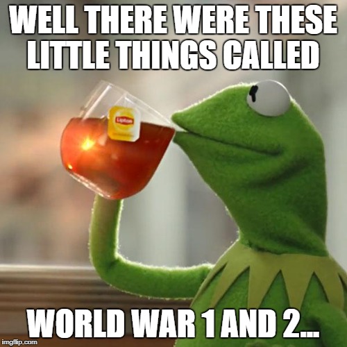 But That's None Of My Business Meme | WELL THERE WERE THESE LITTLE THINGS CALLED WORLD WAR 1 AND 2... | image tagged in memes,but thats none of my business,kermit the frog | made w/ Imgflip meme maker