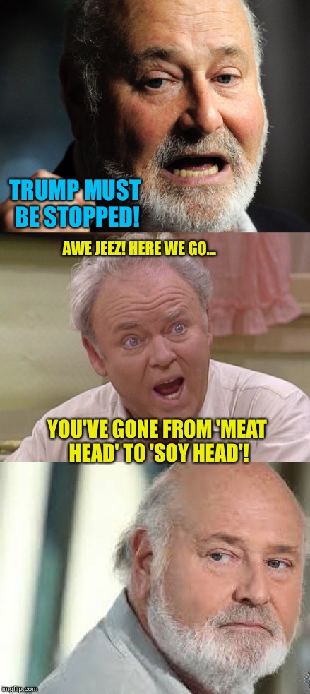 Archie could always spot a Commie | TRUMP MUST BE STOPPED! AWE JEEZ! HERE WE GO... YOU'VE GONE FROM 'MEAT HEAD' TO 'SOY HEAD'! | image tagged in archie bunker | made w/ Imgflip meme maker