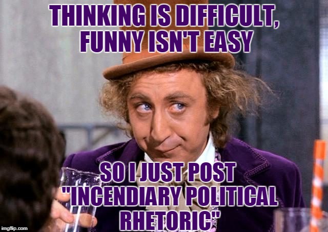 THINKING IS DIFFICULT, FUNNY ISN'T EASY SO I JUST POST "INCENDIARY POLITICAL RHETORIC" | made w/ Imgflip meme maker