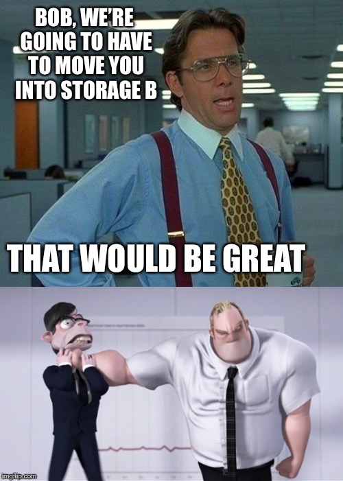 BOB, WE’RE GOING TO HAVE TO MOVE YOU INTO STORAGE B; THAT WOULD BE GREAT | image tagged in memes,bill lumbergh,the incredibles | made w/ Imgflip meme maker