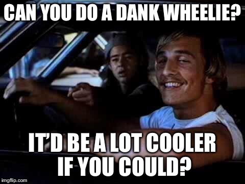 Dazed and confused | CAN YOU DO A DANK WHEELIE? IT’D BE A LOT COOLER IF YOU COULD? | image tagged in dazed and confused | made w/ Imgflip meme maker
