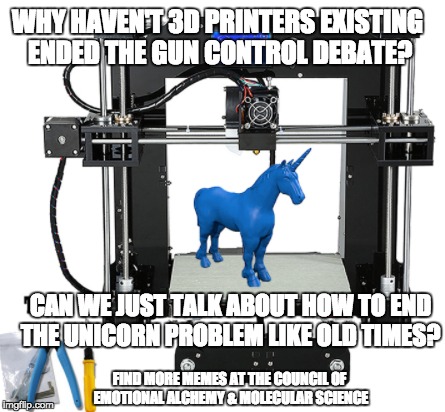 3D Printers Ending Gun Debate!   | WHY HAVEN'T 3D PRINTERS EXISTING ENDED THE GUN CONTROL DEBATE? CAN WE JUST TALK ABOUT HOW TO END THE UNICORN PROBLEM LIKE OLD TIMES? FIND MORE MEMES AT THE COUNCIL OF EMOTIONAL ALCHEMY & MOLECULAR SCIENCE; FIND MORE MEMES AT THE COUNCIL OF EMOTIONAL ALCHEMY & MOLECULAR SCIENCE | image tagged in gun control,ceams,unicorns | made w/ Imgflip meme maker