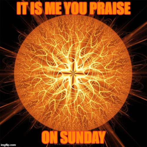 IT IS ME YOU PRAISE; ON SUNDAY | image tagged in mother sun | made w/ Imgflip meme maker