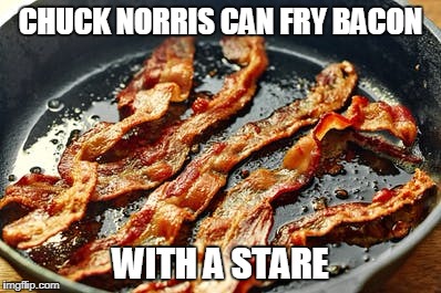 Chuck Norris fry bacon | CHUCK NORRIS CAN FRY BACON; WITH A STARE | image tagged in chuck norris,bacon,memes,funny memes | made w/ Imgflip meme maker