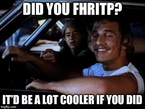 Dazed and confused | DID YOU FHRITP? IT’D BE A LOT COOLER IF YOU DID | image tagged in dazed and confused | made w/ Imgflip meme maker