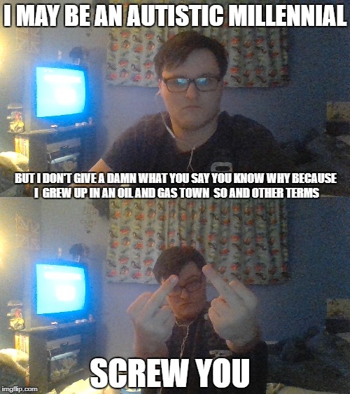 im a small town oil and gas kid 
from British Columbia | I MAY BE AN AUTISTIC MILLENNIAL; BUT I DON'T GIVE A DAMN WHAT YOU SAY
YOU KNOW WHY BECAUSE I  GREW UP IN AN OIL AND GAS TOWN 
SO AND OTHER TERMS; SCREW YOU | image tagged in memes | made w/ Imgflip meme maker