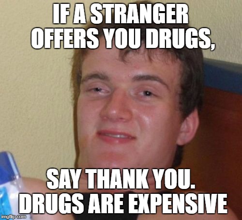 10 Guy Meme | IF A STRANGER OFFERS YOU DRUGS, SAY THANK YOU. DRUGS ARE EXPENSIVE | image tagged in memes,10 guy | made w/ Imgflip meme maker