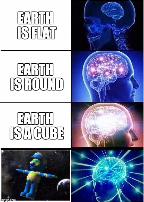 Expanding Brain | EARTH IS FLAT; EARTH IS ROUND; EARTH IS A CUBE | image tagged in memes,expanding brain | made w/ Imgflip meme maker