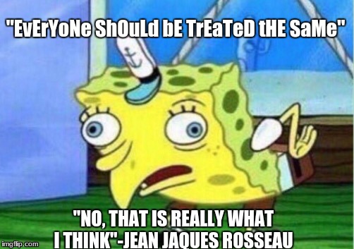 Mocking Spongebob | "EvErYoNe ShOuLd bE TrEaTeD tHE SaMe"; "NO, THAT IS REALLY WHAT I THINK"-JEAN JAQUES ROSSEAU | image tagged in memes,mocking spongebob | made w/ Imgflip meme maker