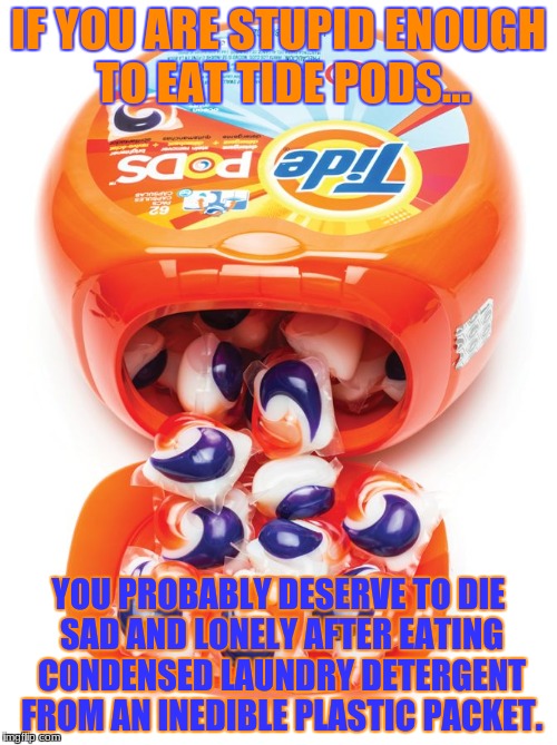 Tide pods gene pool | IF YOU ARE STUPID ENOUGH TO EAT TIDE PODS... YOU PROBABLY DESERVE TO DIE SAD AND LONELY AFTER EATING CONDENSED LAUNDRY DETERGENT FROM AN INEDIBLE PLASTIC PACKET. | image tagged in tide pods gene pool | made w/ Imgflip meme maker