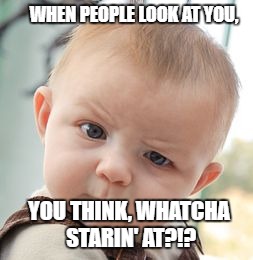 Skeptical Baby Meme | WHEN PEOPLE LOOK AT YOU, YOU THINK, WHATCHA STARIN' AT?!? | image tagged in memes,skeptical baby | made w/ Imgflip meme maker