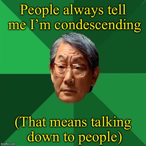 Can’t imagine why | People always tell me I’m condescending; (That means talking down to people) | image tagged in memes,high expectations asian father,condescending | made w/ Imgflip meme maker