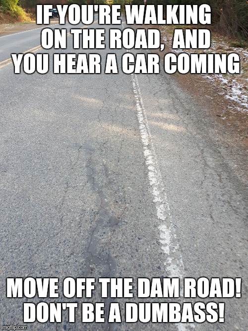 IF YOU'RE WALKING ON THE ROAD,  AND YOU HEAR A CAR COMING; MOVE OFF THE DAM ROAD! DON'T BE A DUMBASS! | image tagged in move over | made w/ Imgflip meme maker