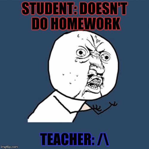 Y U No | STUDENT: DOESN'T DO HOMEWORK; TEACHER: /\ | image tagged in memes,y u no | made w/ Imgflip meme maker