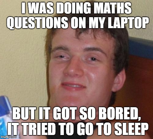 Lack of activity, or interest? | I WAS DOING MATHS QUESTIONS ON MY LAPTOP; BUT IT GOT SO BORED, IT TRIED TO GO TO SLEEP | image tagged in memes,10 guy,dank memes,funny,bad puns,school | made w/ Imgflip meme maker