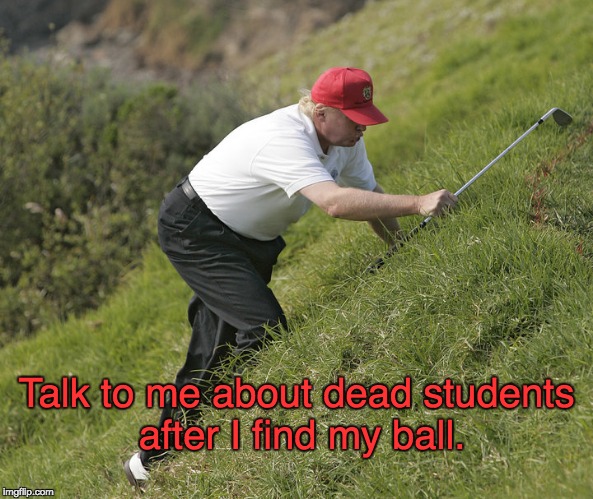 Trump - Dead students vrs Golf | Talk to me about dead students after I find my ball. | image tagged in trump golfing,dead students,school shooting,empathy,narcissist | made w/ Imgflip meme maker