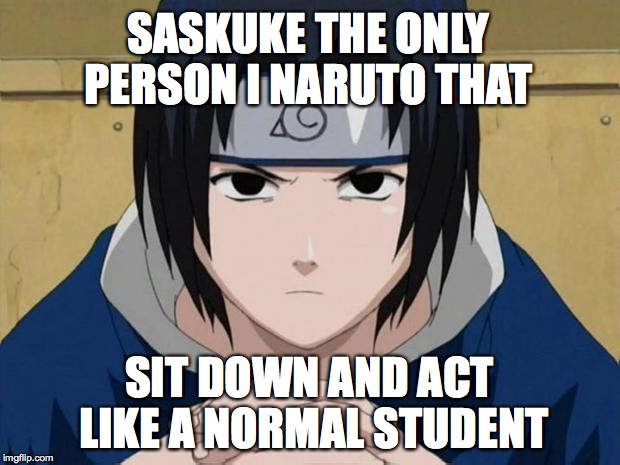 Naruto Sasuke | SASKUKE THE ONLY PERSON I NARUTO THAT; SIT DOWN AND ACT LIKE A NORMAL STUDENT | image tagged in naruto sasuke | made w/ Imgflip meme maker